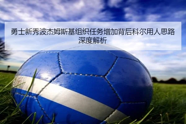 勇士新秀波杰姆斯基组织任务增加背后科尔用人思路深度解析