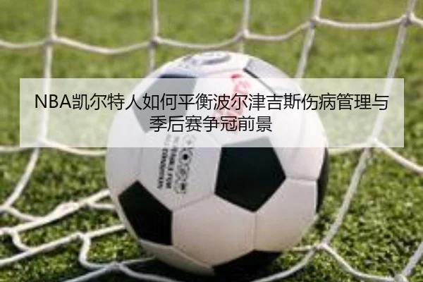 NBA凯尔特人如何平衡波尔津吉斯伤病管理与季后赛争冠前景
